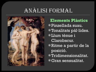 Elements Plàstics Pinzellada suau. Tonalitats pàl·lides. Llum tènue i Clarobscur. Ritme a partir de la posició. Tridimensionalitat. Gran sensualitat. 