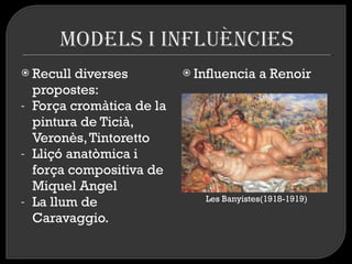 Recull diverses propostes: Força cromàtica de la pintura de Ticià, Veronès, Tintoretto  Lliçó anatòmica i força compositiva de Miquel Angel  La llum de Caravaggio. Influencia a Renoir Les Banyistes(1918-1919) 