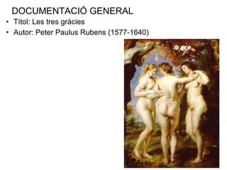 DOCUMENTACIÓ GENERAL Títol: Les tres gràcies Autor: Peter Paulus Rubens (1577-1640) 