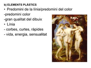 b) ELEMENTS PLÀSTICS Predomini de la línia/predomini del color -predomini color -gran qualitat del dibuix Línia - corbes, curtes, ràpides - vida, energia, sensualitat 