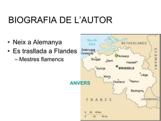 BIOGRAFIA DE L’AUTOR Neix a Alemanya Es trasllada a Flandes Mestres flamencs ANVERS 