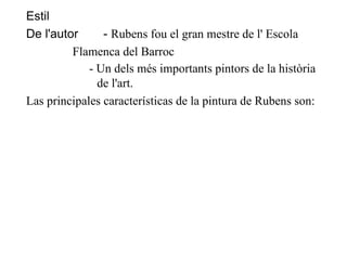 Estil De l'autor -  Rubens fou el gran mestre de l' Escola Flamenca del Barroc - Un dels més importants pintors de la història de l'art. Las principales características de la pintura de Rubens son: 