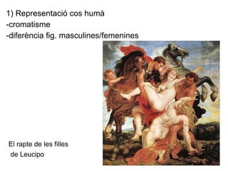1) Representació cos humà -cromatisme -diferència fig. masculines/femenines El rapte de les filles de Leucipo 