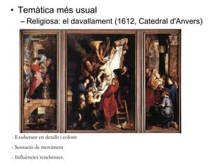 Temàtica més usual Religiosa: el davallament (1612, Catedral d'Anvers) - Exuberant en detalls i colorit - Sensació de moviment - Influències tenebristes.  
