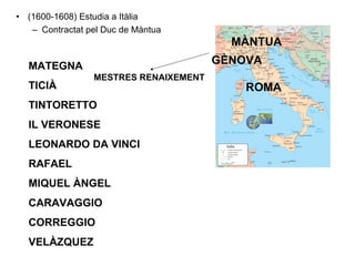 (1600-1608) Estudia a Itàlia Contractat pel Duc de Màntua ROMA GÈNOVA MÀNTUA MESTRES RENAIXEMENT MATEGNA TICIÀ TINTORETTO IL VERONESE LEONARDO DA VINCI RAFAEL MIQUEL ÀNGEL CARAVAGGIO CORREGGIO VELÀZQUEZ 