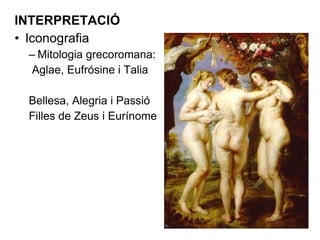 INTERPRETACIÓ Iconografia Mitologia grecoromana: Aglae, Eufrósine i Talia Bellesa, Alegria i Passió Filles de Zeus i Eurínome 