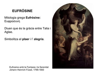 Eufrosine amb la Fantasia i la Serenitat Johann Heinrich Füssli, 1799-1800 Mitologia grega  Eufrósine:  Ευφροσυνη  Diuen que és la gràcia entre Talia i Aglae. Simbolitza el  plaer  i l’  alegría . EUFRÓSINE 
