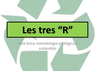 Les tres “R”
Una bona metodologia ecològica i
sostenible
 
