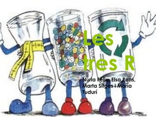 Les
tres R
Nuria Fèlix, Elsa Pons,
Marta Sitges i María
Tudurí
 