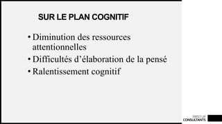 FIRSTUP
CONSULTANTS
SUR LE PLAN COGNITIF
• Diminution des ressources
attentionnelles
• Difficultés d’élaboration de la pensé
• Ralentissement cognitif
 