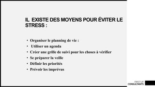 FIRSTUP
CONSULTANTS
IL EXISTE DES MOYENS POUR ÉVITER LE
STRESS :
• Organiser le planning de vie :
• Utiliser un agenda
• Créer une grille de suivi pour les choses à vérifier
• Se préparer la veille
• Définir les priorités
• Prévoir les imprévus
 