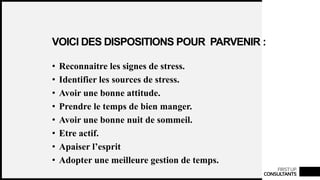 FIRSTUP
CONSULTANTS
VOICI DES DISPOSITIONS POUR PARVENIR :
• Reconnaitre les signes de stress.
• Identifier les sources de stress.
• Avoir une bonne attitude.
• Prendre le temps de bien manger.
• Avoir une bonne nuit de sommeil.
• Etre actif.
• Apaiser l’esprit
• Adopter une meilleure gestion de temps.
 