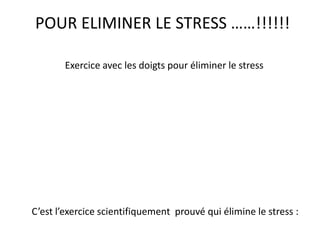 POUR ELIMINER LE STRESS ……!!!!!! 
Exercice avec les doigts pour éliminer le stress 
C’est l’exercice scientifiquement prouvé qui élimine le stress : 
 