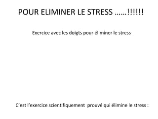 POUR ELIMINER LE STRESS ……!!!!!!
Exercice avec les doigts pour éliminer le stress
C’est l’exercice scientifiquement prouvé qui élimine le stress :
 