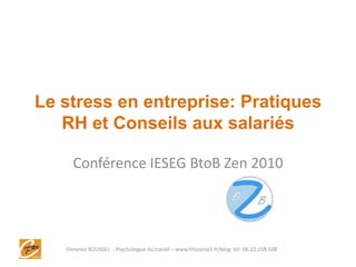 Le stress en entreprise: Pratiques
RH et Conseils aux salariés
Conférence IESEG BtoB Zen 2010
Florence ROUSSEL - Psychologue du travail – www.frhconseil.fr/blog tel: 06.22.158.508.
 