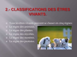  Tous les êtres vivants peuvent se classer en cinq règnes:
 Le règne des animaux.
 Le règne des plantes.
 Le règne des mycètes.
 Le règne des monères.
 Le règne des protistes.
 