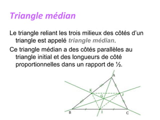 Triangle médian
Le triangle reliant les trois milieux des côtés d’un
triangle est appelé triangle médian.
Ce triangle médian a des côtés parallèles au
triangle initial et des longueurs de côté
proportionnelles dans un rapport de ½.
 