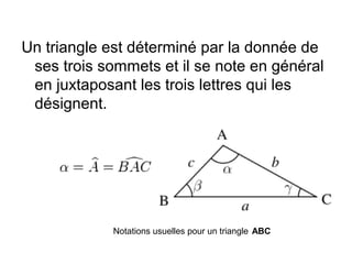 Un triangle est déterminé par la donnée de
ses trois sommets et il se note en général
en juxtaposant les trois lettres qui les
désignent.
Notations usuelles pour un triangle ABC 
 