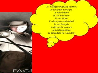 Je  m´appelle Gonzalo Porthos Je suis petit et maigre  Je suis châtain Je suis très beau  Je suis jeune  J ´adore jouer au football Je suis français  Je déteste la violence  Je suis fantastique Je défends le roi  Louis XIII  