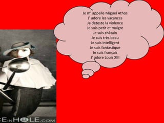 Je m’ appelle Miguel Athos J’ adore les vacances Je déteste la violence Je suis petit et maigre Je suis châtain Je suis très beau Je suis intelligent Je suis fantastique Je suis français J’ adore Louis XIII 