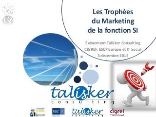 Les Trophées
du Marketing
de la fonction SI
Évènement Talisker Consulting
CIGREF, ESCP Europe et IT Social
3 décembre 2015
 