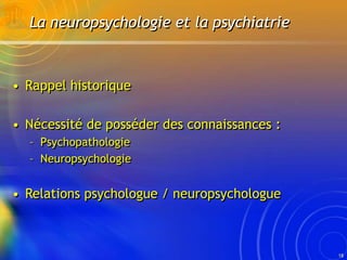 18
La neuropsychologie et la psychiatrie
• Rappel historique
• Nécessité de posséder des connaissances :
– Psychopathologi...