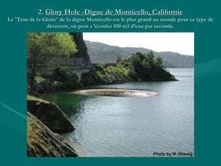 2.  Glory Hole -Digue de Monticello, Californie Le 'Trou de la Gloire' de la digue Monticello est le plus grand au monde pour ce type de déversoir, où peut s ’écouler 410 m3 d’eau par seconde. 
