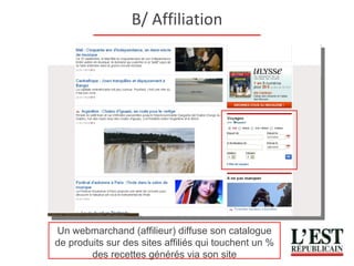 B/ Affiliation Un webmarchand (affilieur) diffuse son catalogue de produits sur des sites affiliés qui touchent un % des recettes générés via son site 