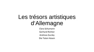 Les trésors artistiques 
d‘Allemagne 
Clara Schumann 
Gerhard Richter 
Andreas Gursky 
Die Toten Hosen 
 