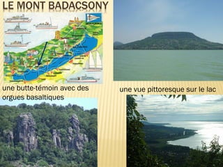 LE MONT BADACSONY
une butte-témoin avec des
orgues basaltiques
une vue pittoresque sur le lac
 