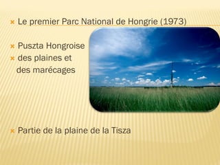  Le premier Parc National de Hongrie (1973)
 Puszta Hongroise
 des plaines et
des marécages
 Partie de la plaine de la Tisza
 