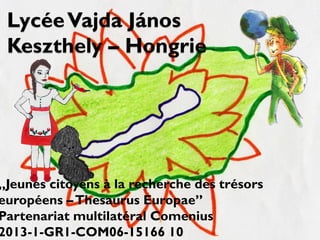 LycéeVajda János
Keszthely – Hongrie
„Jeunes citoyens à la recherche des trésors
européens –Thesaurus Europae”
Partenariat multilatéral Comenius
2013-1-GR1-COM06-15166 10
 