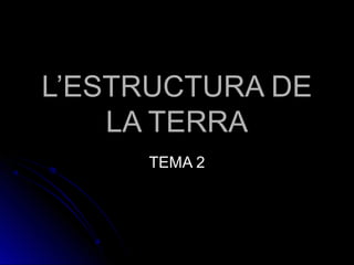 L’ESTRUCTURA DEL’ESTRUCTURA DE
LA TERRALA TERRA
TEMA 2TEMA 2
 