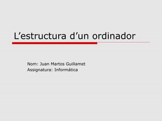 L’estructura d’un ordinador

  Nom: Juan Martos Guillamet
  Assignatura: Informática
 