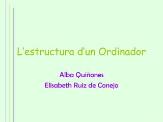 L’estructura d’un Ordinador

          Alba Quiñones
     Elisabeth Ruiz de Conejo
 