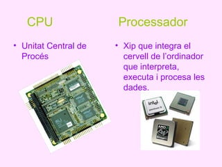 CPU                Processador
• Unitat Central de   • Xip que integra el
  Procés                cervell de l’ordinador
                        que interpreta,
                        executa i procesa les
                        dades.
 