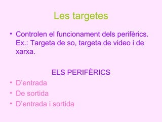 Les targetes
• Controlen el funcionament dels perifèrics.
  Ex.: Targeta de so, targeta de video i de
  xarxa.

             ELS PERIFÈRICS
• D’entrada
• De sortida
• D’entrada i sortida
 