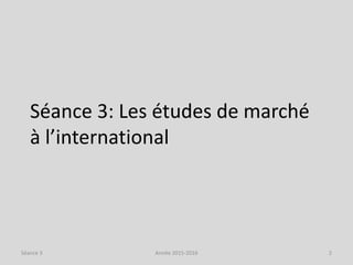 Séance 3: Les études de marché
à l’international
Année 2015-2016 2Séance 3
 