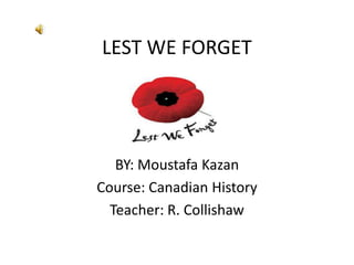 LEST WE FORGET




   BY: Moustafa Kazan
Course: Canadian History
  Teacher: R. Collishaw
 