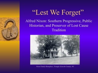 “ Lest We Forget” Alfred Nixon: Southern Progressive, Public Historian, and Preserver of Lost Cause Tradition Nixon Family Homeplace, Triangle (Lincoln County), NC 