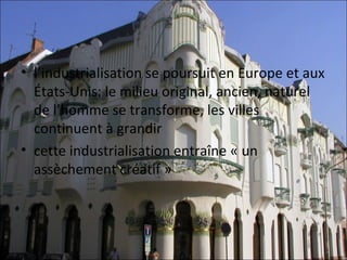 • l’industrialisation se poursuit en Europe et aux 
  États-Unis: le milieu original, ancien, naturel 
  de l’homme se transforme, les villes 
  continuent à grandir
• cette industrialisation entraîne « un 
  assèchement créatif »
 