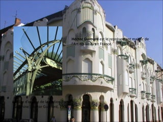 Hector Guimard est le représentant majeur de 
                                        l'Art nouveau en France.




Édicule d'entrée de la station Porte 
Dauphine (Hector Guimard, 1900).
 