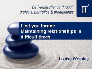 Louise Worsley
Lest you forget:
Maintaining relationships in
difficult times
 