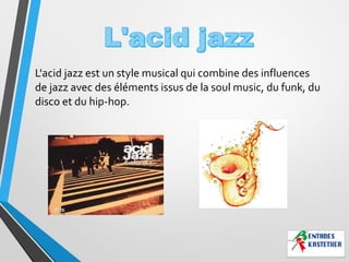 L'acid jazz est un style musical qui combine des influences
de jazz avec des éléments issus de la soul music, du funk, du
disco et du hip-hop.
 