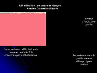Réhabilitation du centre de Ganges ,
Antoine Dalbard,architecte
1-vue aérienne : délimitation du
centre et des trois îlots
concernes par la réhabilitation.
le cœur
d'îlot, la cour
palmier
2-vue d'un ensemble
pavillonnaire a
Villerupt, après
travaux
 