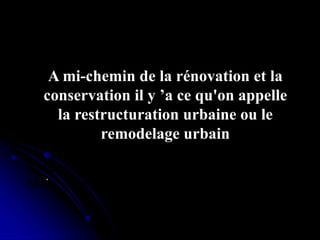 Réhabilitation du centre de Ganges ,
Antoine Dalbard,architecte
Réhabilitation du quartier du
Molo,genes(1981,1986)
.
A mi-chemin de la rénovation et la
conservation il y ’a ce qu'on appelle
la restructuration urbaine ou le
remodelage urbain
 