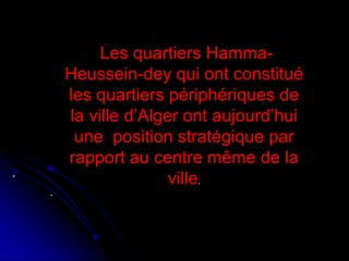 .
.
Les quartiers Hamma-
Heussein-dey qui ont constitué
les quartiers périphériques de
la ville d’Alger ont aujourd’hui
une position stratégique par
rapport au centre même de la
ville.
 