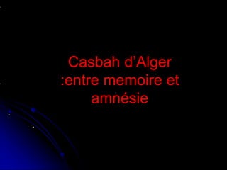 .
.
Casbah d’Alger
:entre memoire et
amnésie
 