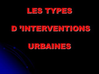 LES TYPES
D ’INTERVENTIONS
URBAINES
 