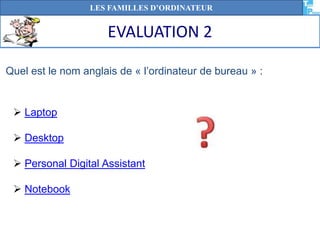  Laptop
 Desktop
 Personal Digital Assistant
 Notebook
EVALUATION 2
LES FAMILLES D’ORDINATEUR
Quel est le nom anglais de « l’ordinateur de bureau » :
 